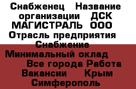 Снабженец › Название организации ­ ДСК МАГИСТРАЛЬ, ООО › Отрасль предприятия ­ Снабжение › Минимальный оклад ­ 30 000 - Все города Работа » Вакансии   . Крым,Симферополь